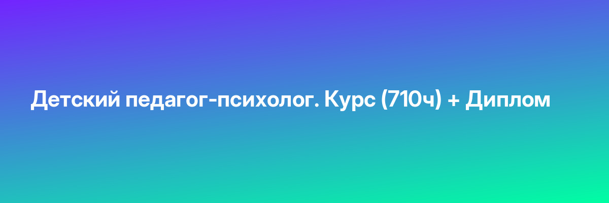 Детский педагог-психолог. Курс (710ч) + Диплом