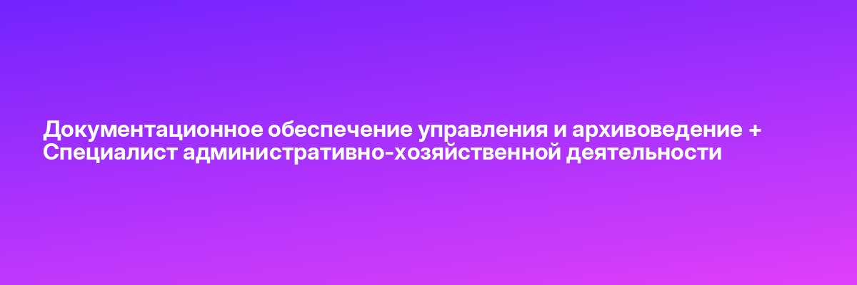 Документационное обеспечение управления и архивоведение + Специалист административно-хозяйственной деятельности