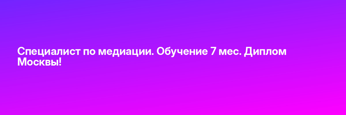 Специалист по медиации. Обучение 7 мес. Диплом Москвы!