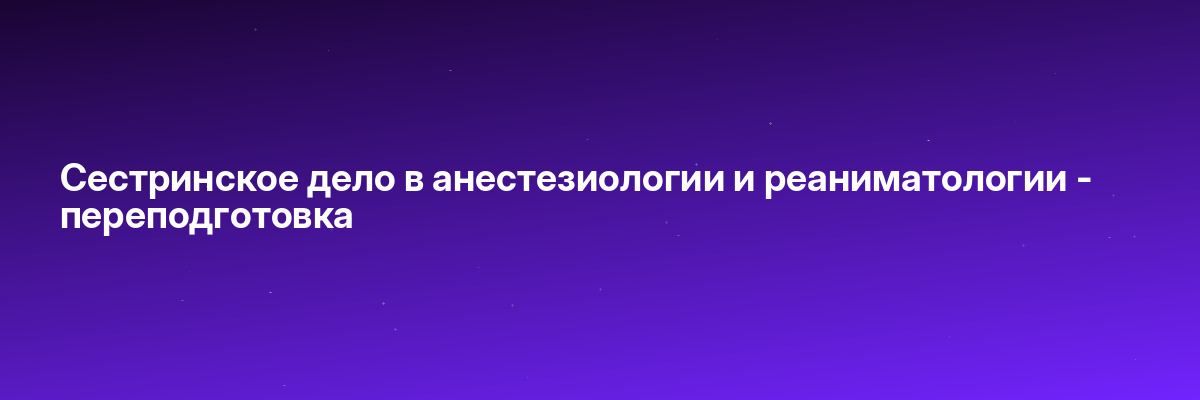 Сестринское дело в анестезиологии и реаниматологии — переподготовка