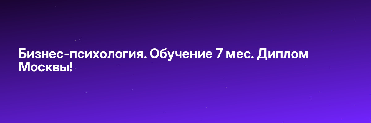 Бизнес-психология. Обучение 7 мес. Диплом Москвы!