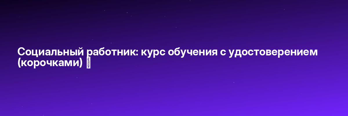 Социальный работник: курс обучения с удостоверением (корочками) ✅