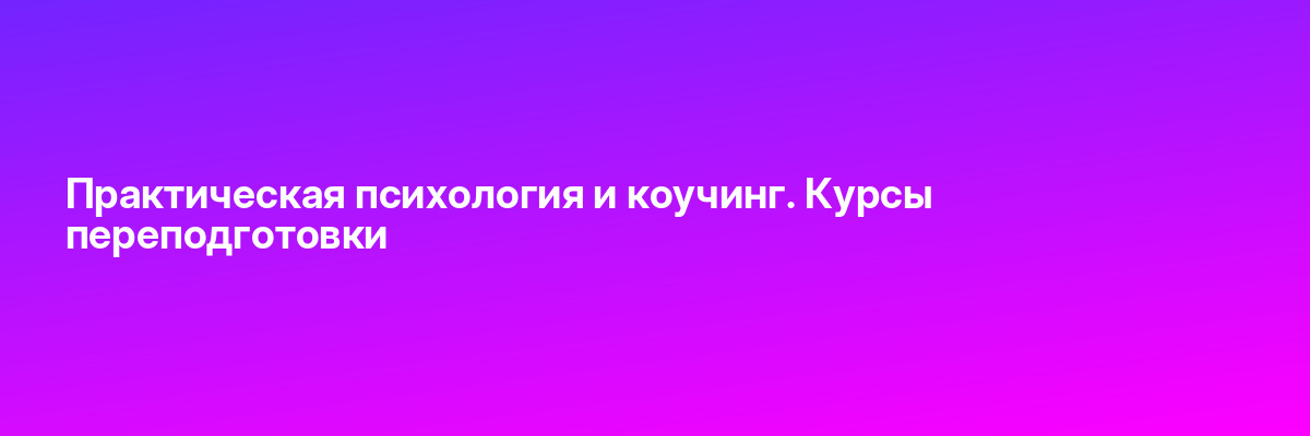 Практическая психология и коучинг. Курсы переподготовки