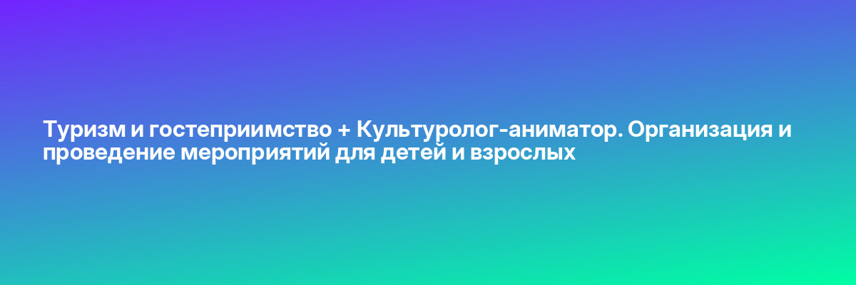 Туризм и гостеприимство + Культуролог-аниматор. Организация и проведение мероприятий для детей и взрослых