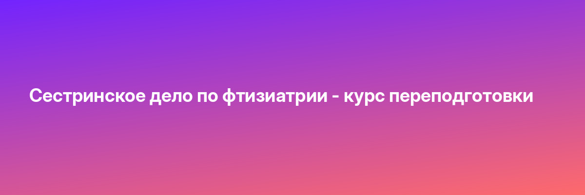 Сестринское дело по фтизиатрии — курс переподготовки
