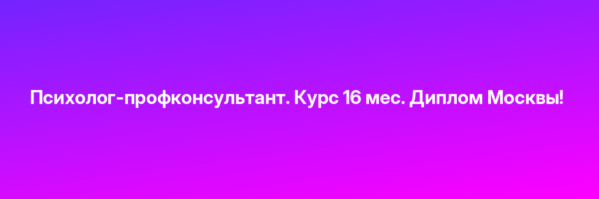 Психолог-профконсультант. Курс 16 мес. Диплом Москвы!