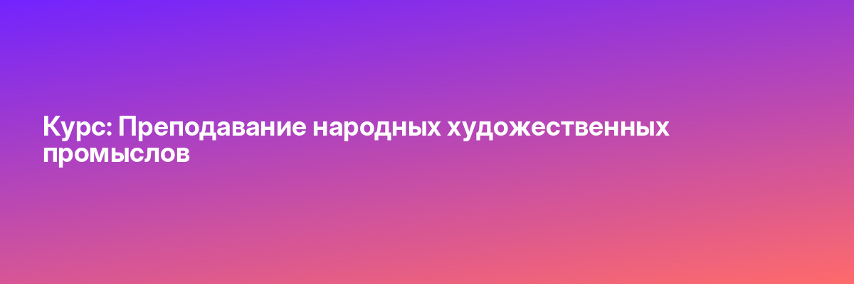 Курс: Преподавание народных художественных промыслов