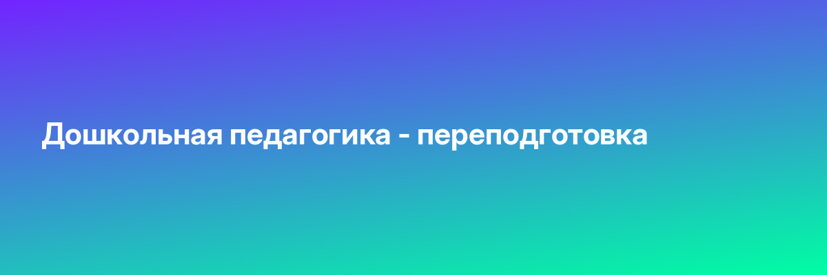 Дошкольная педагогика — переподготовка