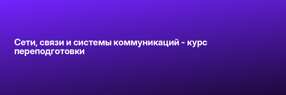 Сети, связи и системы коммуникаций — курс переподготовки