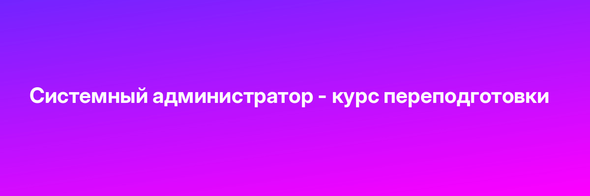 Системный администратор — курс переподготовки