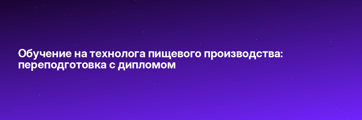 Обучение на технолога пищевого производства: переподготовка с дипломом