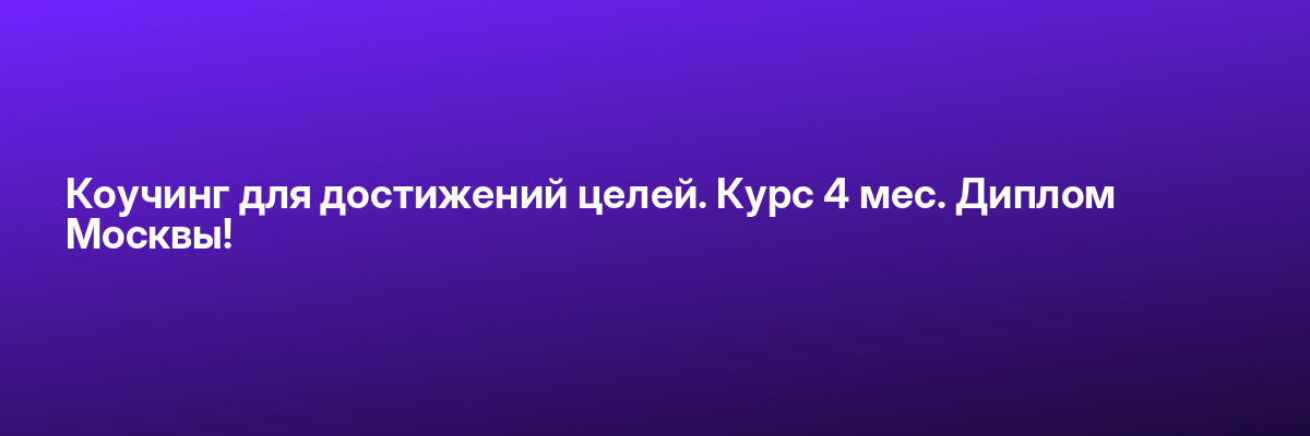 Коучинг для достижений целей. Курс 4 мес. Диплом Москвы!