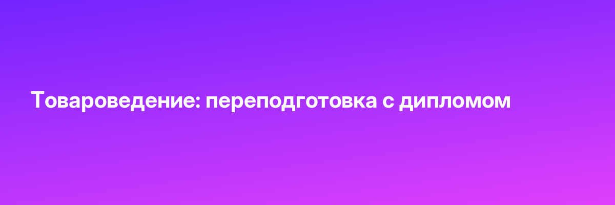 Товароведение: переподготовка с дипломом