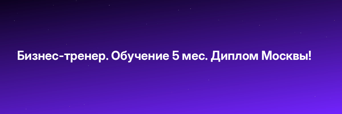 Бизнес-тренер. Обучение 5 мес. Диплом Москвы!
