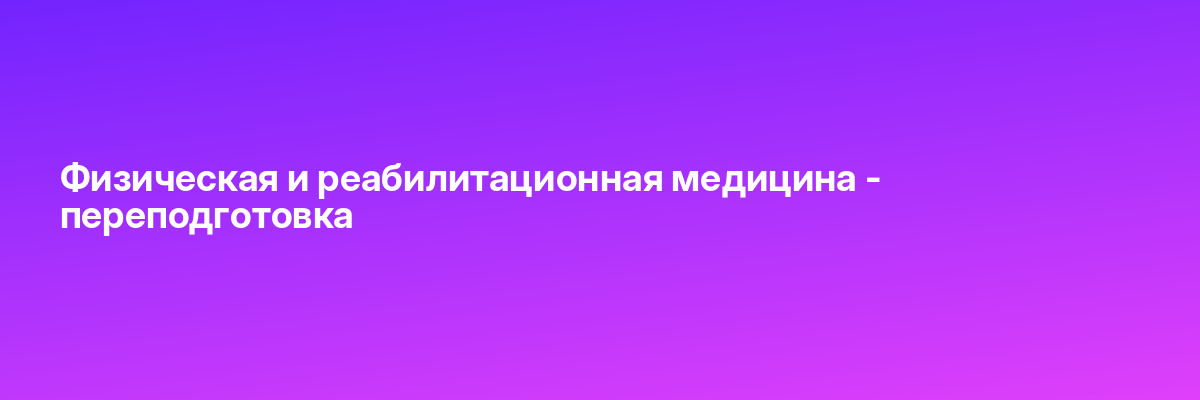 Физическая и реабилитационная медицина — переподготовка