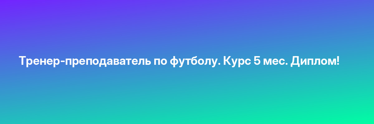 Тренер-преподаватель по футболу. Курс 5 мес. Диплом!