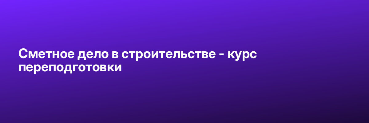 Сметное дело в строительстве — курс переподготовки