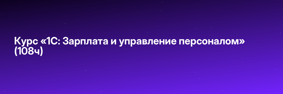 Курс «1С: Зарплата и управление персоналом» (108ч)