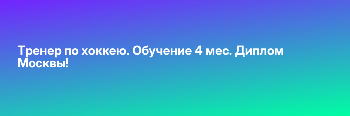 Тренер по хоккею. Обучение 4 мес. Диплом Москвы!