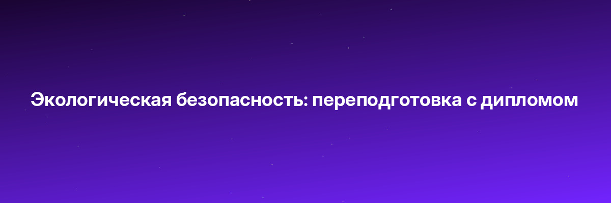 Экологическая безопасность: переподготовка с дипломом