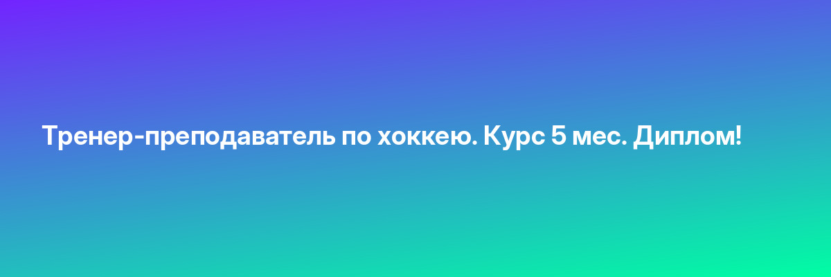 Тренер-преподаватель по хоккею. Курс 5 мес. Диплом!