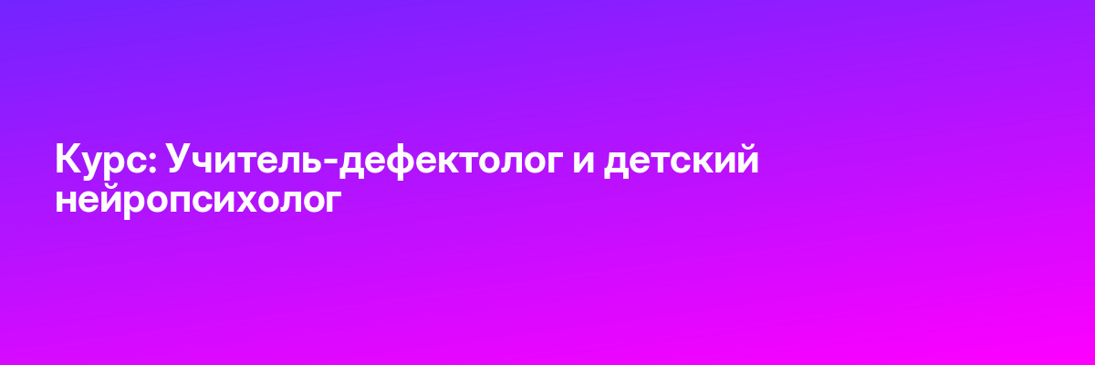 Курс: Учитель-дефектолог и детский нейропсихолог