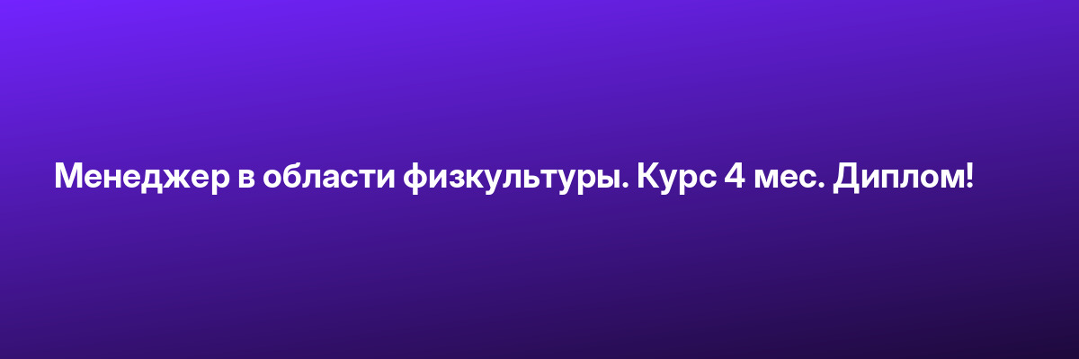Менеджер в области физкультуры. Курс 4 мес. Диплом!