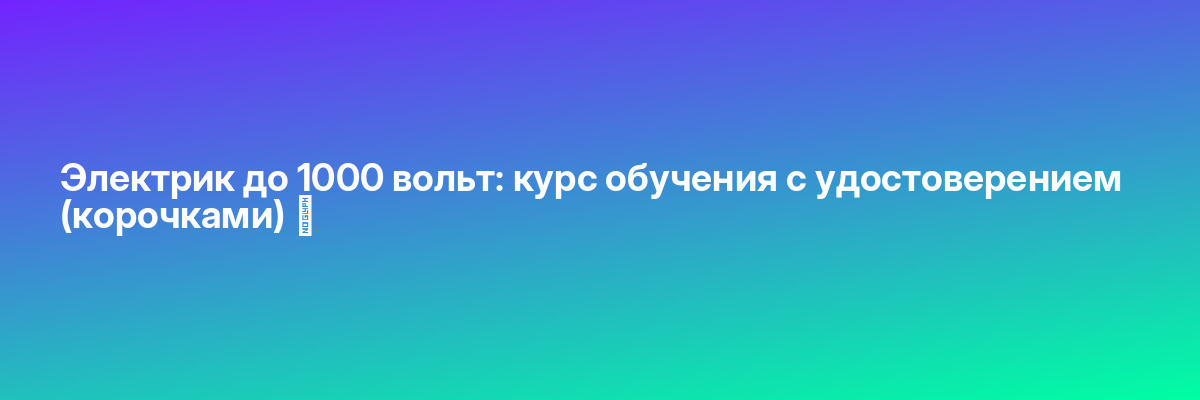 Электрик до 1000 вольт: курс обучения с удостоверением (корочками) ✅