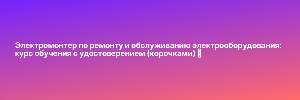 Электромонтер по ремонту и обслуживанию электрооборудования: курс обучения с удостоверением (корочками) ✅
