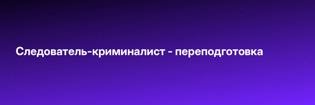 Следователь-криминалист — переподготовка