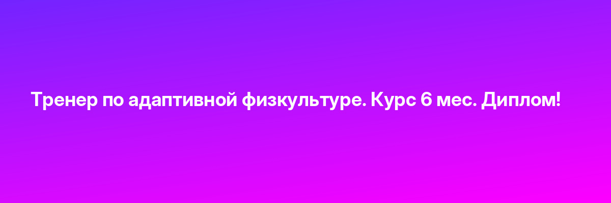 Тренер по адаптивной физкультуре. Курс 6 мес. Диплом!