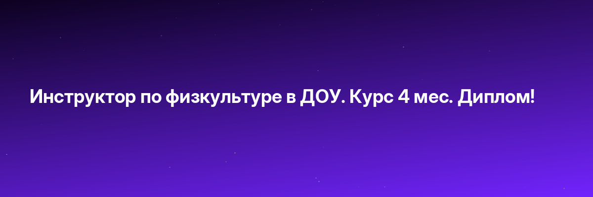 Инструктор по физкультуре в ДОУ. Курс 4 мес. Диплом!
