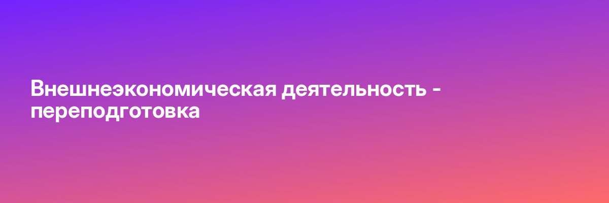 Внешнеэкономическая деятельность — переподготовка