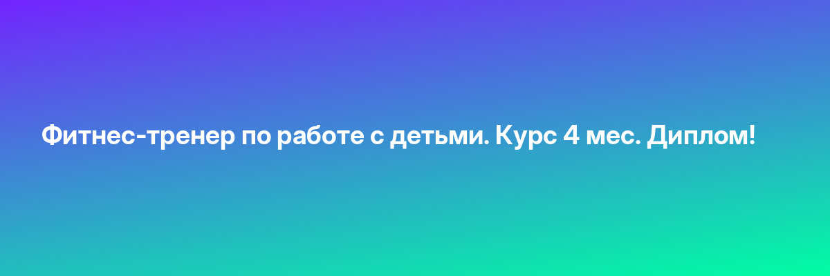 Фитнес-тренер по работе с детьми. Курс 4 мес. Диплом!