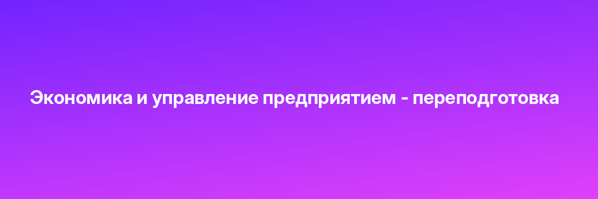 Экономика и управление предприятием — переподготовка