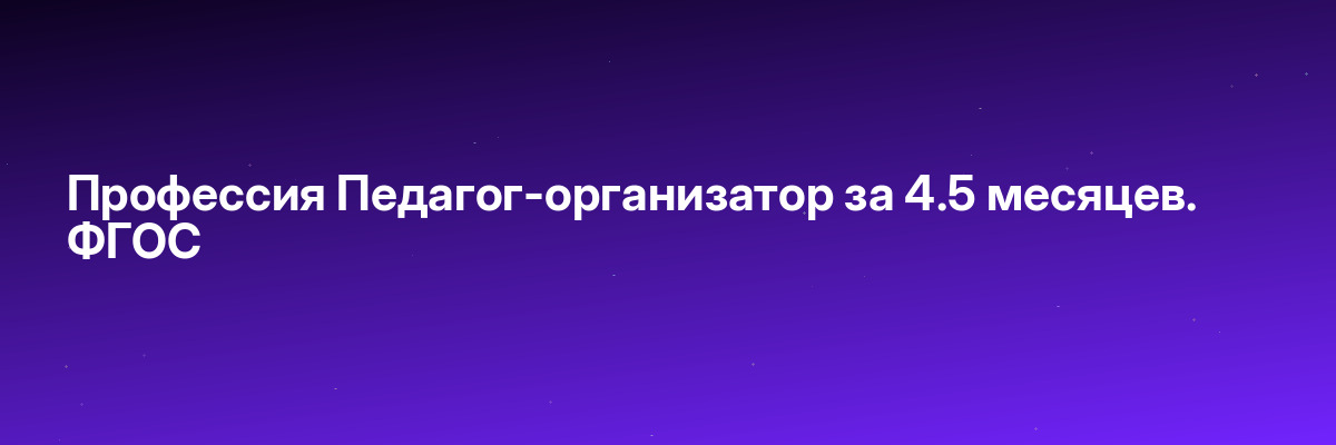 Профессия Педагог-организатор за 4.5 месяцев. ФГОС