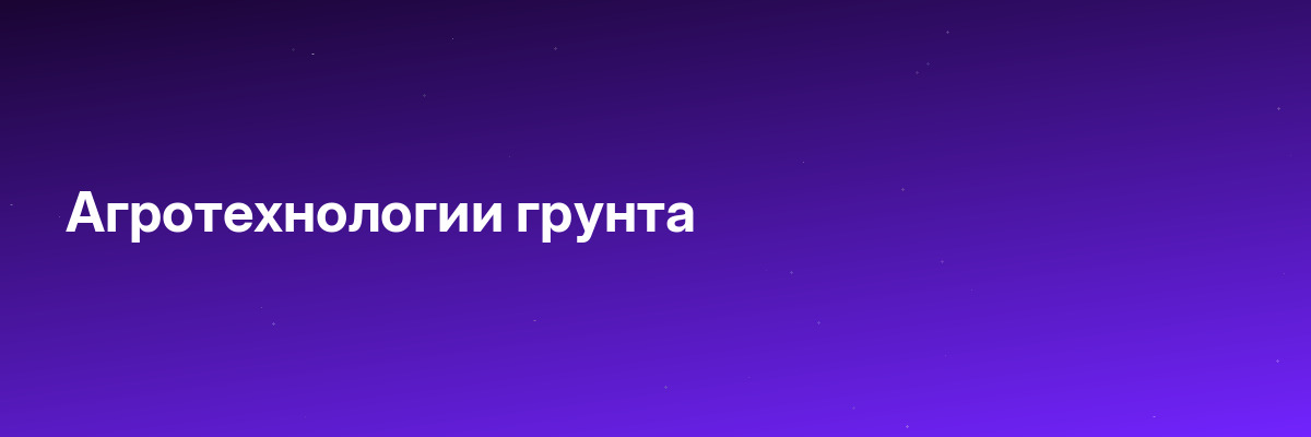 Агротехнологии грунта