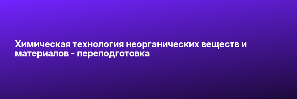 Химическая технология неорганических веществ и материалов — переподготовка