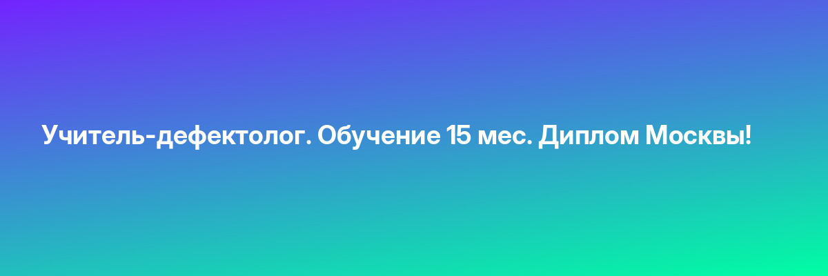 Учитель-дефектолог. Обучение 15 мес. Диплом Москвы!