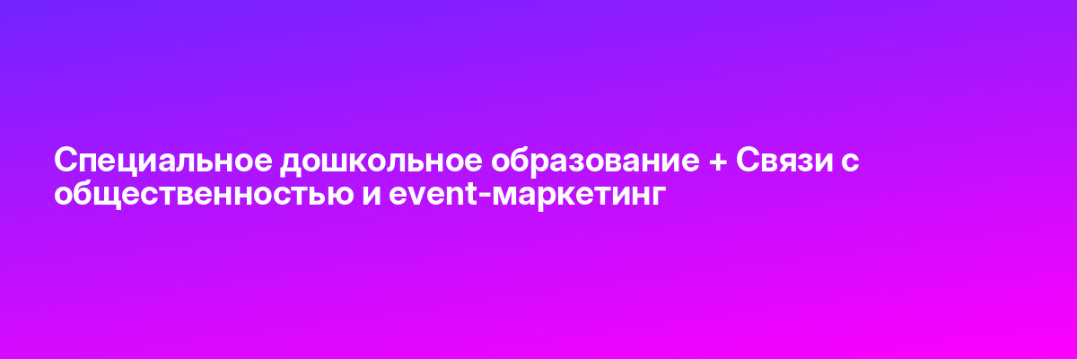 Специальное дошкольное образование + Связи с общественностью и event-маркетинг