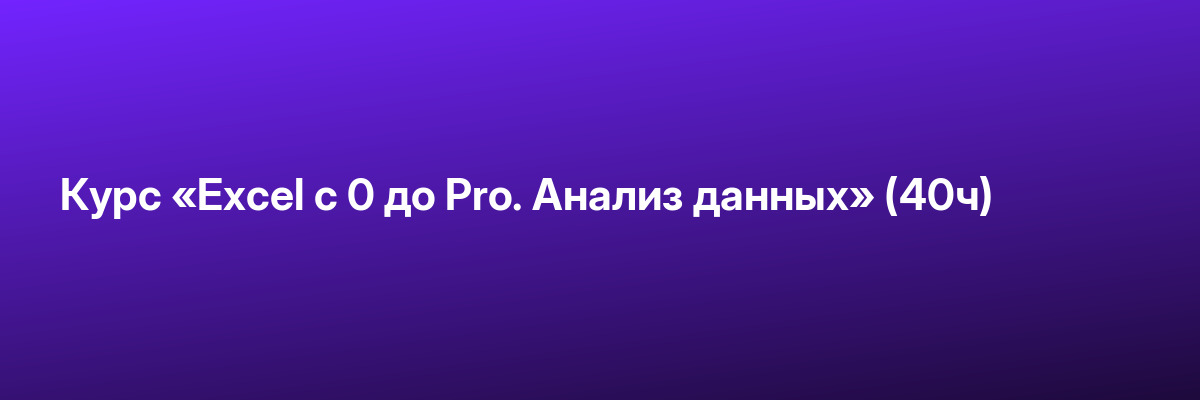 Курс «Exсel с 0 до Pro. Анализ данных» (40ч)