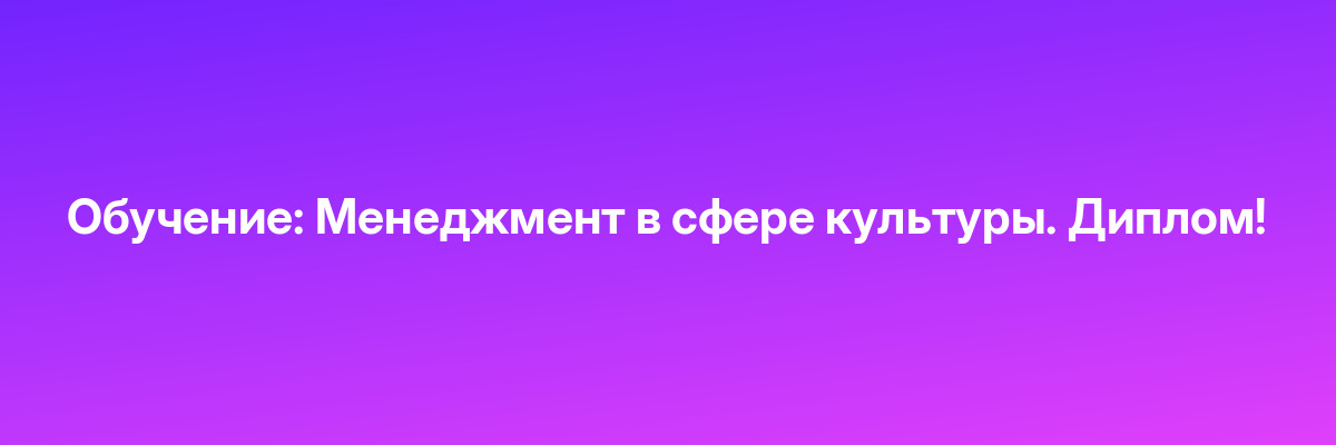 Обучение: Менеджмент в сфере культуры. Диплом!