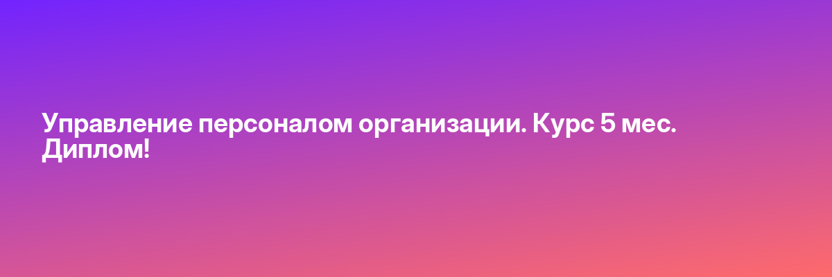Управление персоналом организации. Курс 5 мес. Диплом!