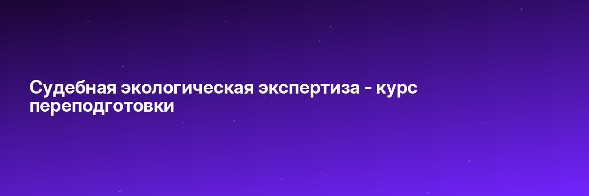 Судебная экологическая экспертиза — курс переподготовки