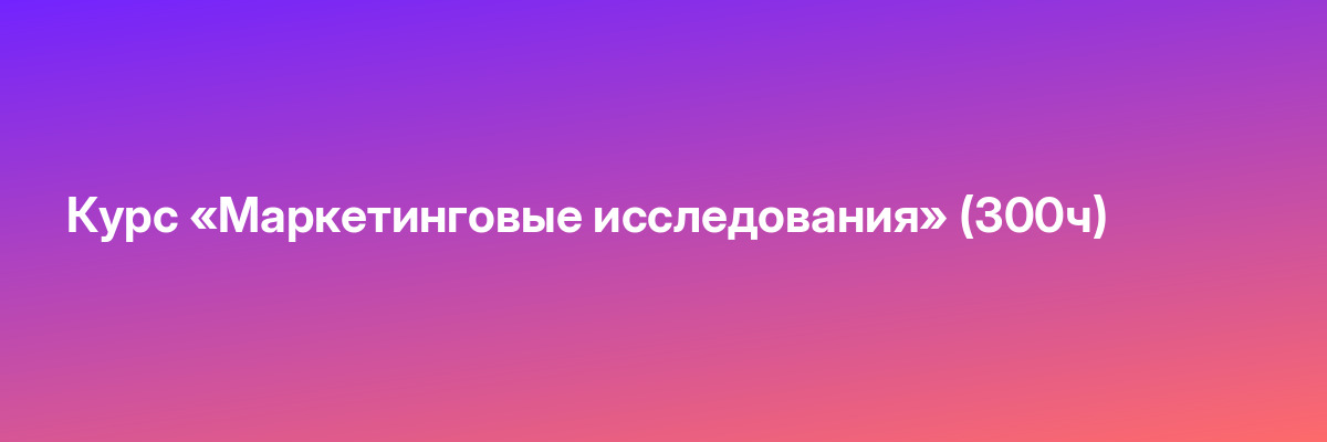 Курс «Маркетинговые исследования» (300ч)