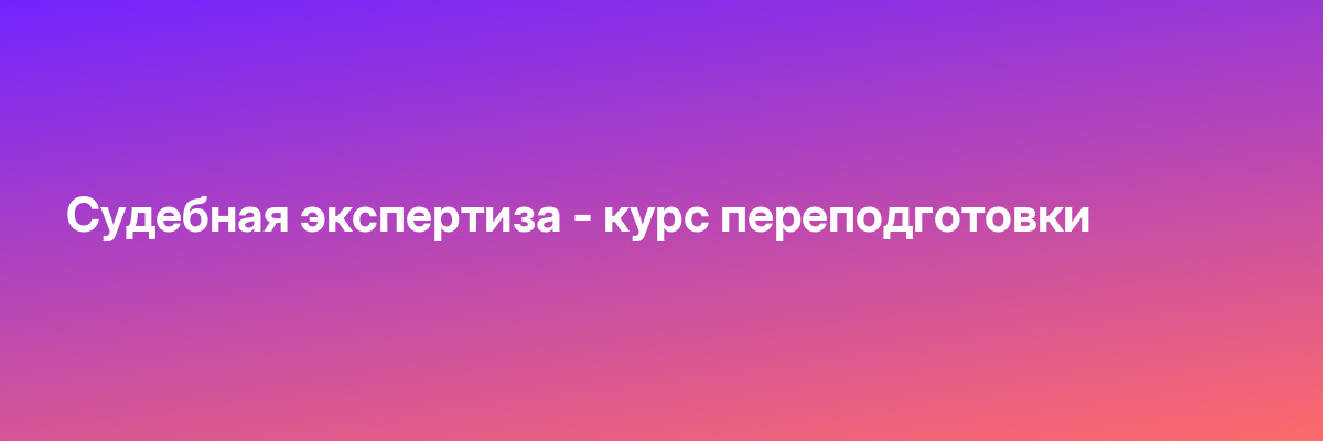 Судебная экспертиза — курс переподготовки