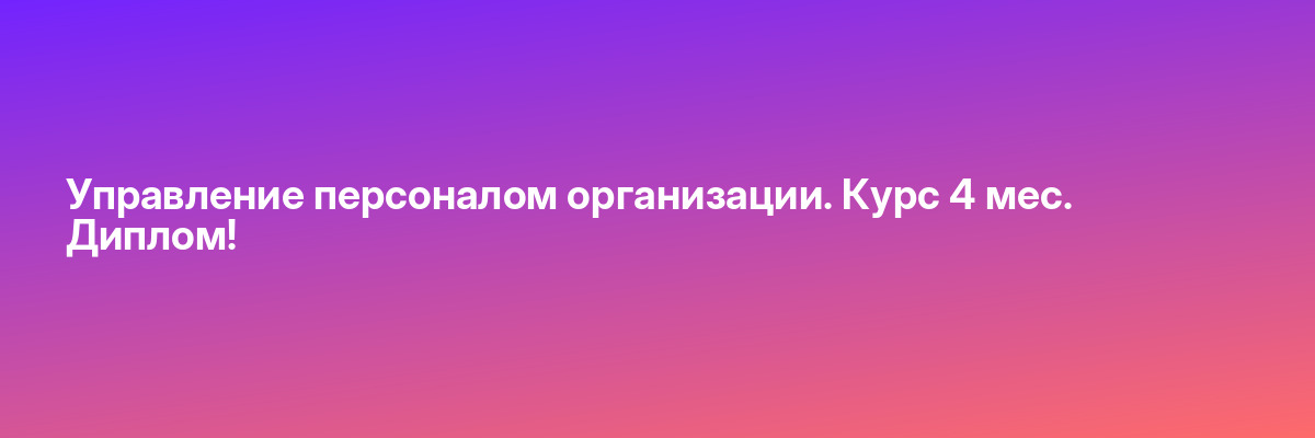Управление персоналом организации. Курс 4 мес. Диплом!