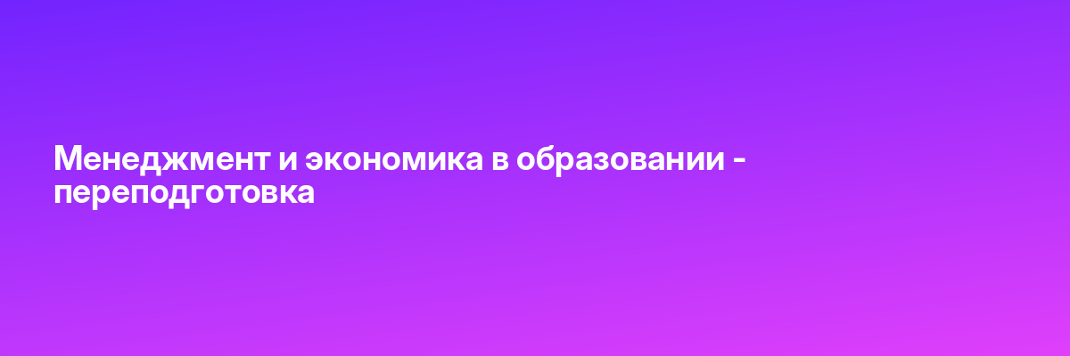 Менеджмент и экономика в образовании — переподготовка