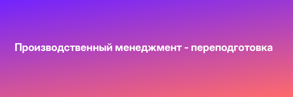 Производственный менеджмент — переподготовка