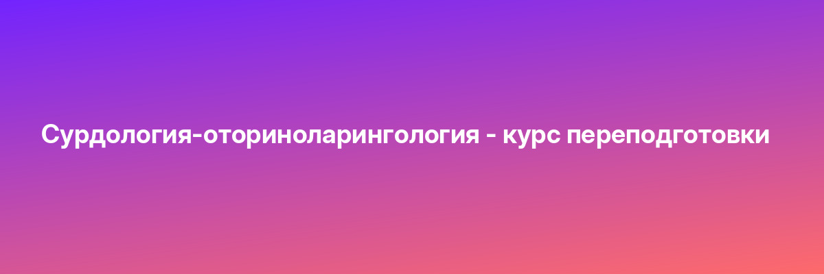 Сурдология-оториноларингология — курс переподготовки